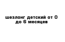 шезлонг детский от 0 до 6 месяцев 